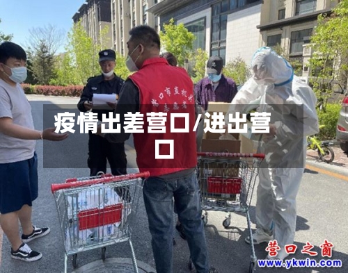 疫情出差营口/进出营口-第1张图片