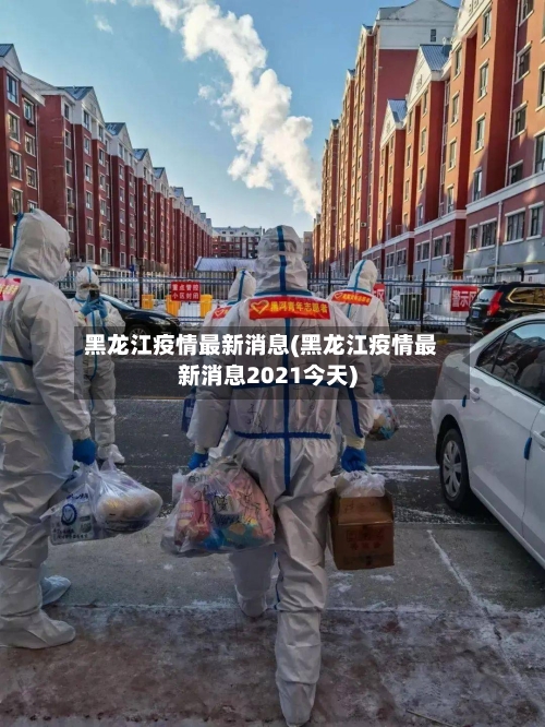 黑龙江疫情最新消息(黑龙江疫情最新消息2021今天)-第3张图片