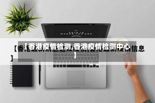 【香港疫情检测,香港疫情检测中心】-第2张图片