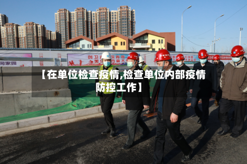 【在单位检查疫情,检查单位内部疫情防控工作】-第3张图片
