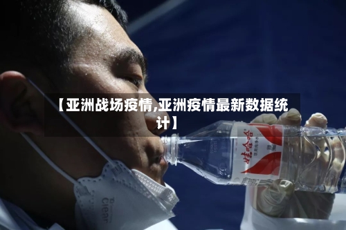【亚洲战场疫情,亚洲疫情最新数据统计】-第1张图片