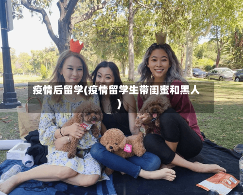 疫情后留学(疫情留学生带闺蜜和黑人)-第3张图片
