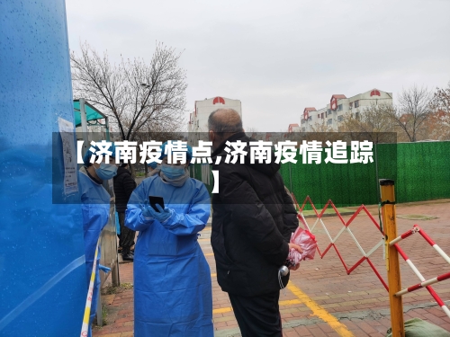 【济南疫情点,济南疫情追踪】-第1张图片