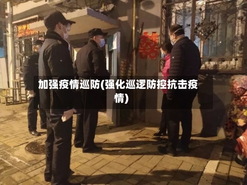 加强疫情巡防(强化巡逻防控抗击疫情)-第1张图片