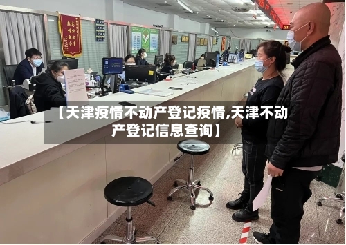 【天津疫情不动产登记疫情,天津不动产登记信息查询】-第1张图片