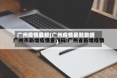 广州疫情最新(广州疫情最新数据)-第1张图片