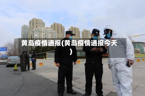 黄岛疫情通报(黄岛疫情通报今天)-第3张图片