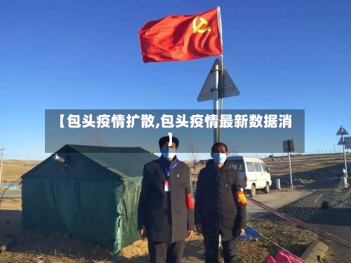 【包头疫情扩散,包头疫情最新数据消】-第1张图片