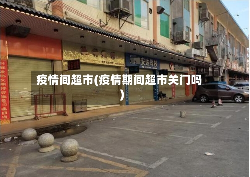 疫情间超市(疫情期间超市关门吗)-第1张图片