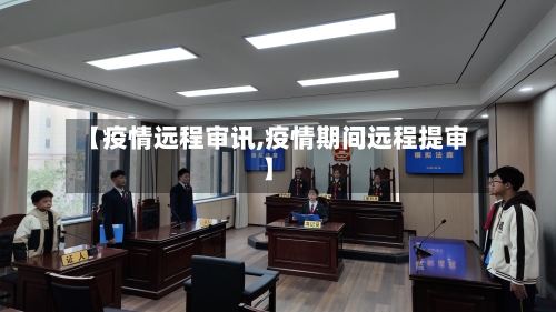 【疫情远程审讯,疫情期间远程提审】-第1张图片