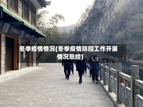 冬季疫情情况(冬季疫情防控工作开展情况总结)-第1张图片