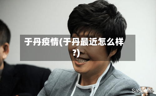 于丹疫情(于丹最近怎么样?)-第1张图片