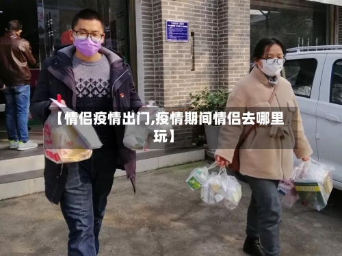 【情侣疫情出门,疫情期间情侣去哪里玩】-第2张图片