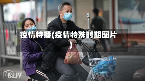 疫情特播(疫情特殊时期图片)-第1张图片