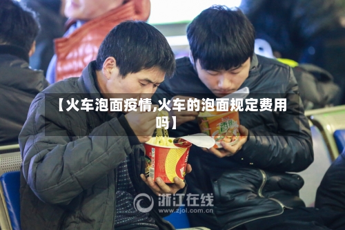 【火车泡面疫情,火车的泡面规定费用吗】-第1张图片