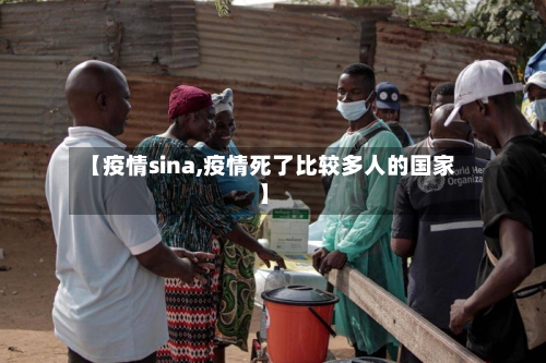 【疫情sina,疫情死了比较多人的国家】-第1张图片