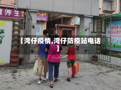【湾仔疫情,湾仔防疫站电话】-第1张图片
