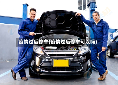 疫情过后修车(疫情过后修车可以吗)-第2张图片