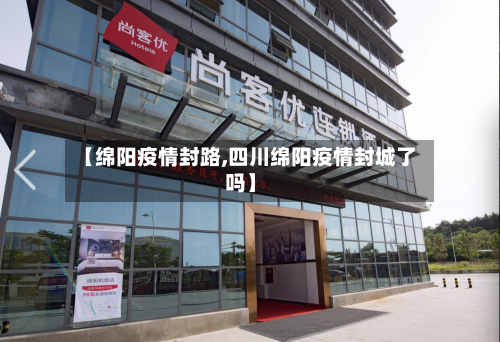 【绵阳疫情封路,四川绵阳疫情封城了吗】-第1张图片