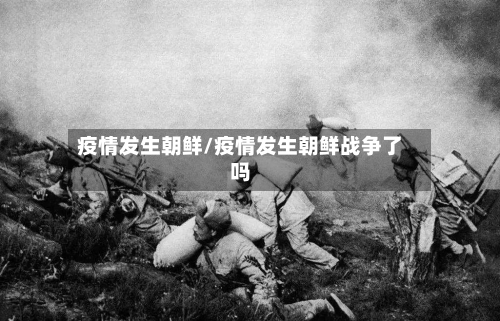 疫情发生朝鲜/疫情发生朝鲜战争了吗-第3张图片
