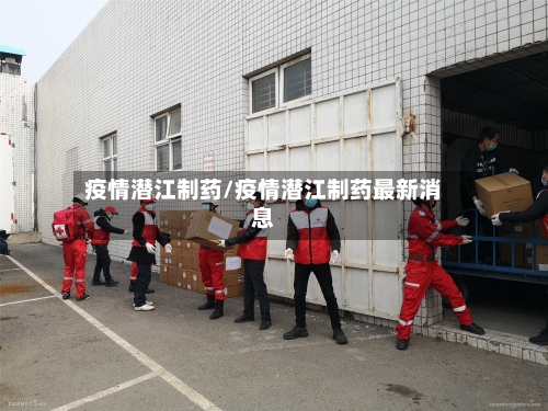 疫情潜江制药/疫情潜江制药最新消息-第2张图片