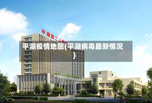 平湖疫情地图(平湖病毒最新情况)-第2张图片