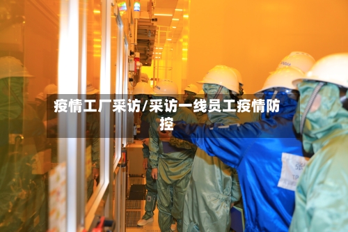疫情工厂采访/采访一线员工疫情防控-第1张图片