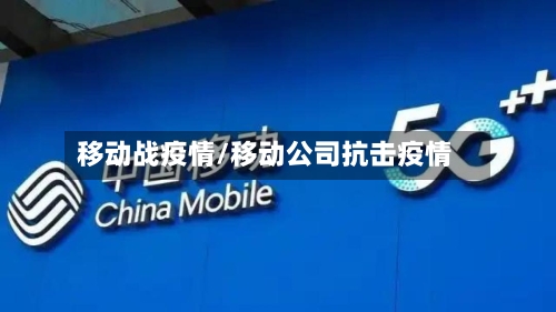 移动战疫情/移动公司抗击疫情-第1张图片