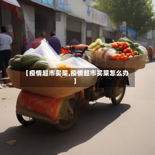 【疫情超市买菜,疫情超市买菜怎么办】-第1张图片
