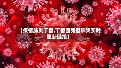 【疫情肺炎丁香,丁香园新型肺炎实时更新链接】-第1张图片