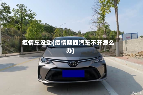疫情车没动(疫情期间汽车不开怎么办)-第1张图片