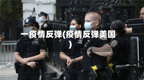 一疫情反弹(疫情反弹美国)-第1张图片