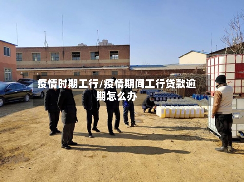 疫情时期工行/疫情期间工行贷款逾期怎么办-第1张图片