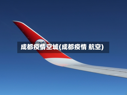 成都疫情空城(成都疫情 航空)-第1张图片