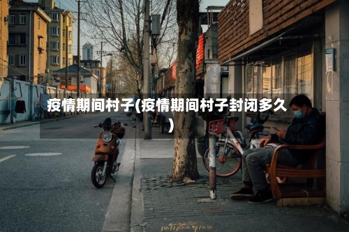疫情期间村子(疫情期间村子封闭多久)-第1张图片