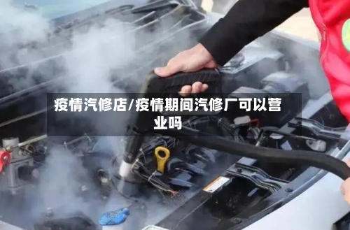 疫情汽修店/疫情期间汽修厂可以营业吗-第3张图片