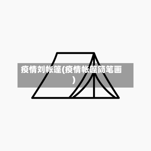 疫情刘帐篷(疫情帐篷简笔画)-第3张图片