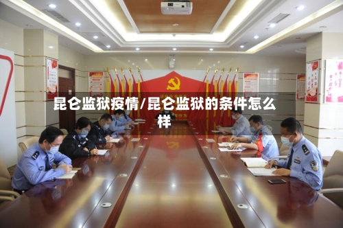 昆仑监狱疫情/昆仑监狱的条件怎么样-第3张图片