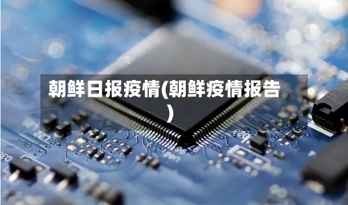 朝鲜日报疫情(朝鲜疫情报告)-第1张图片