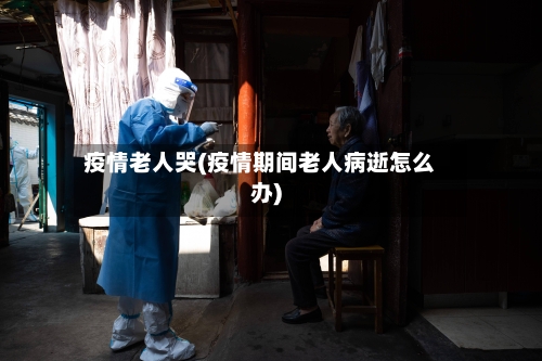 疫情老人哭(疫情期间老人病逝怎么办)-第3张图片