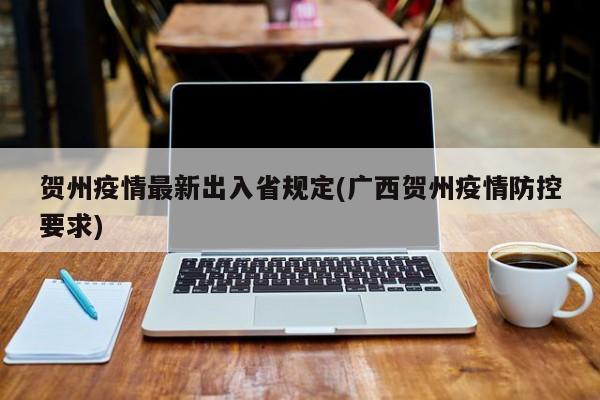 贺州疫情最新出入省规定(广西贺州疫情防控要求)