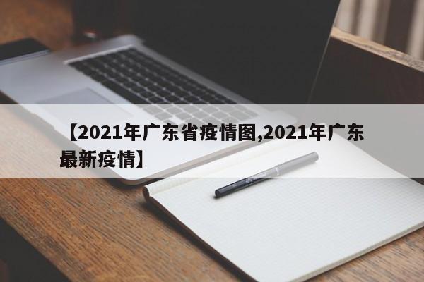 【2021年广东省疫情图,2021年广东最新疫情】