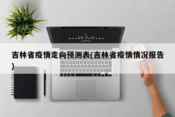 吉林省疫情走向预测表(吉林省疫情情况报告)