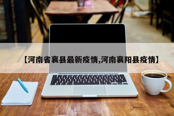 【河南省襄县最新疫情,河南襄阳县疫情】