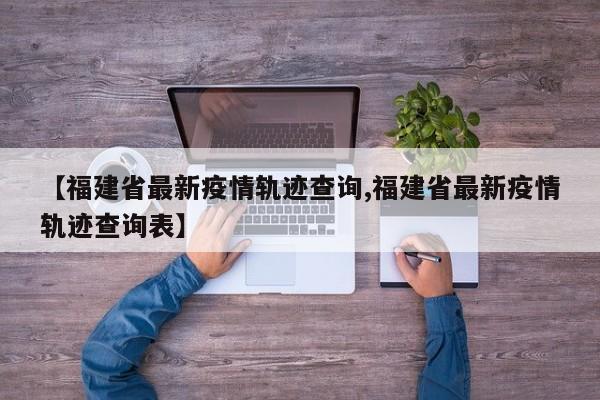 【福建省最新疫情轨迹查询,福建省最新疫情轨迹查询表】