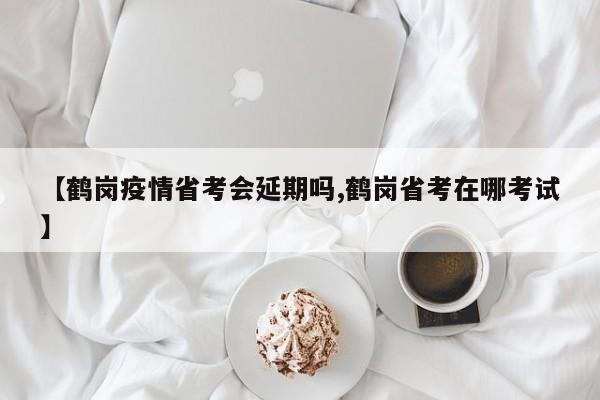 【鹤岗疫情省考会延期吗,鹤岗省考在哪考试】