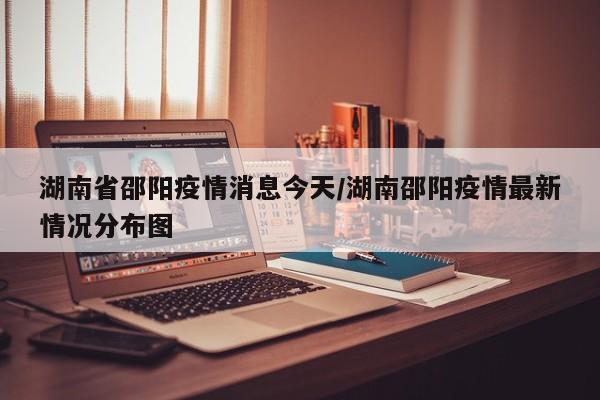 湖南省邵阳疫情消息今天/湖南邵阳疫情最新情况分布图