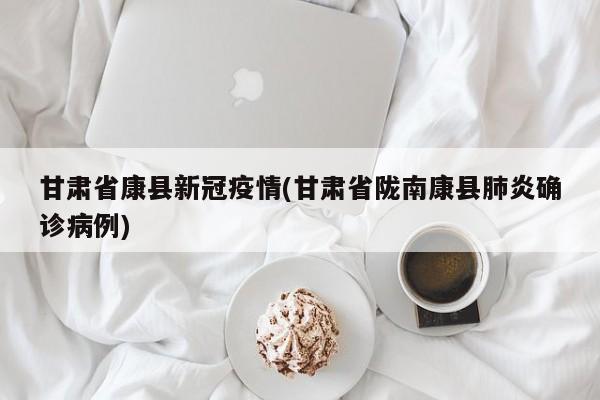 甘肃省康县新冠疫情(甘肃省陇南康县肺炎确诊病例)