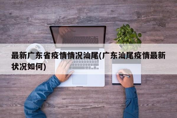 最新广东省疫情情况汕尾(广东汕尾疫情最新状况如何)