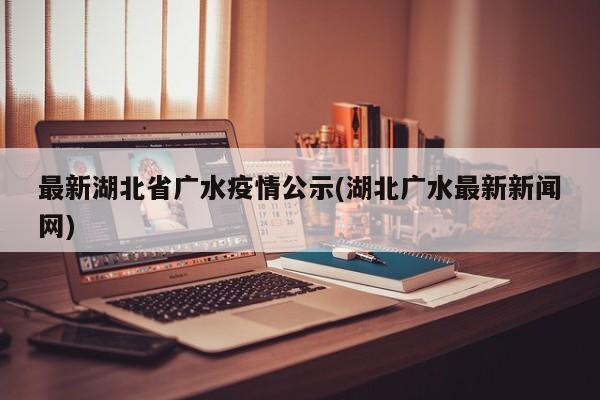 最新湖北省广水疫情公示(湖北广水最新新闻网)
